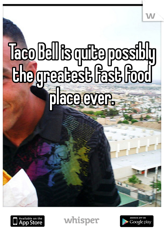 Taco Bell is quite possibly the greatest fast food place ever. 