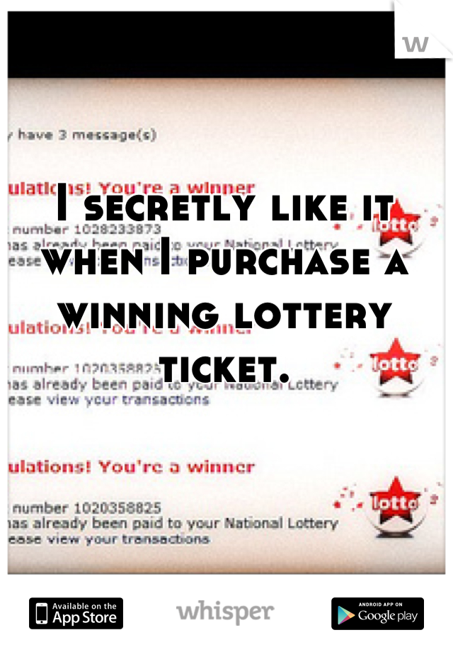 I secretly like it when I purchase a winning lottery ticket.