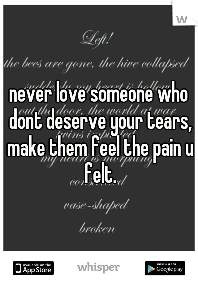 never love someone who dont deserve your tears, make them feel the pain u felt.