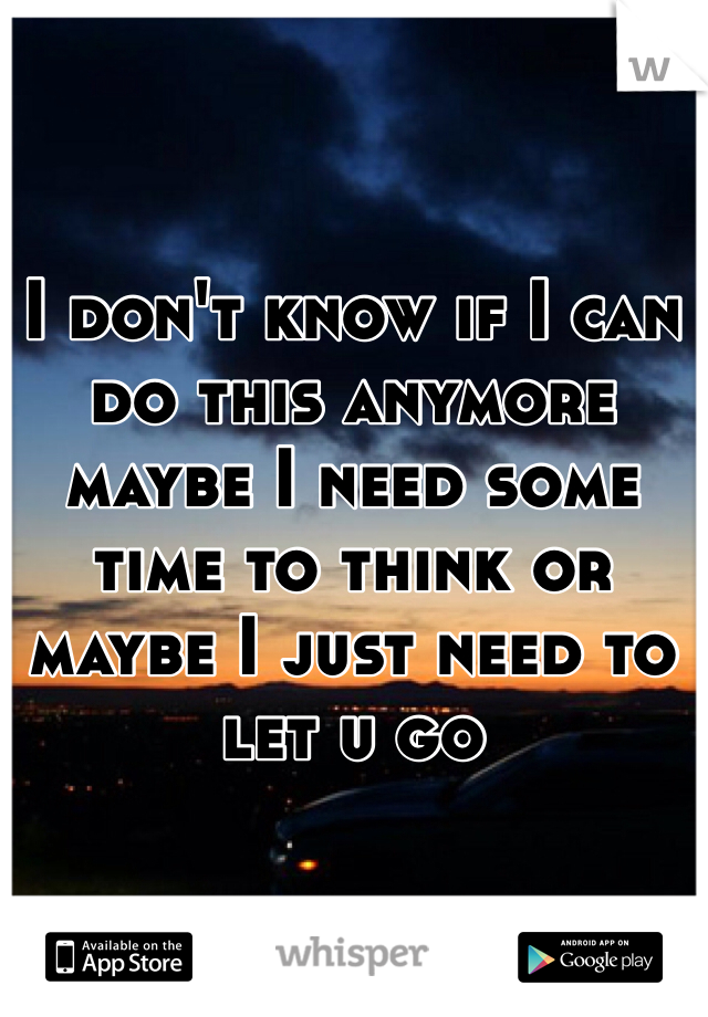 I don't know if I can do this anymore maybe I need some time to think or maybe I just need to let u go 