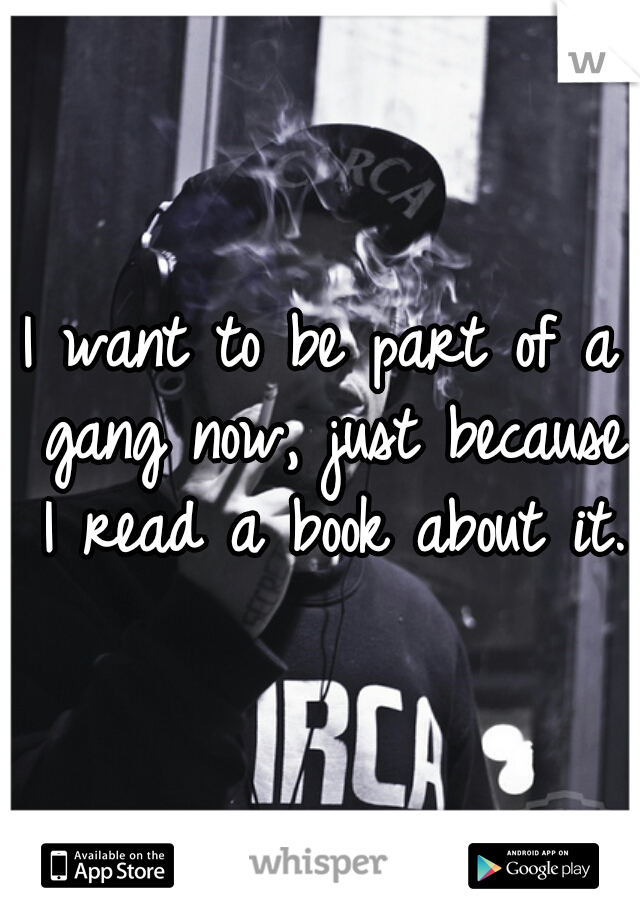 I want to be part of a gang now, just because I read a book about it.