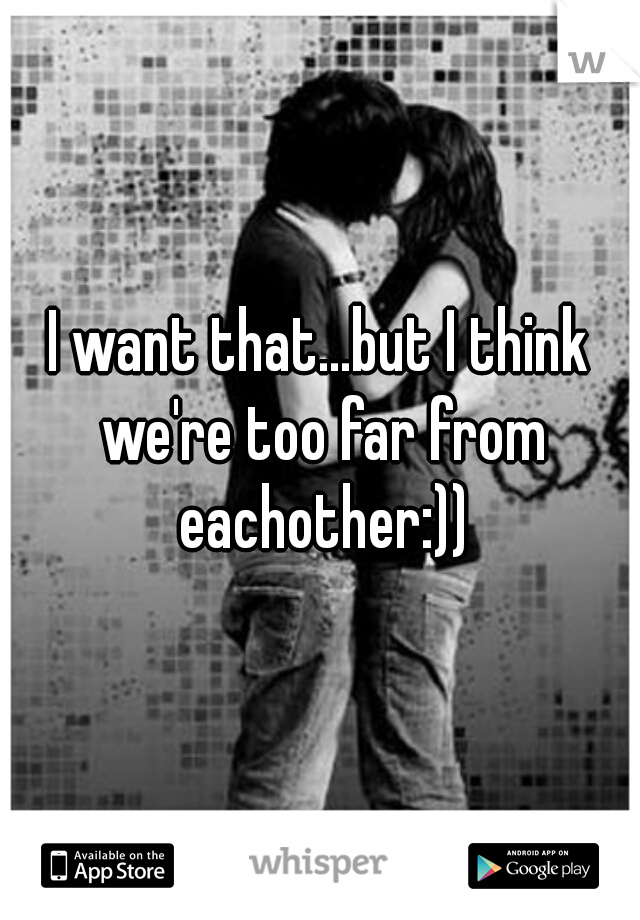 I want that...but I think we're too far from eachother:))