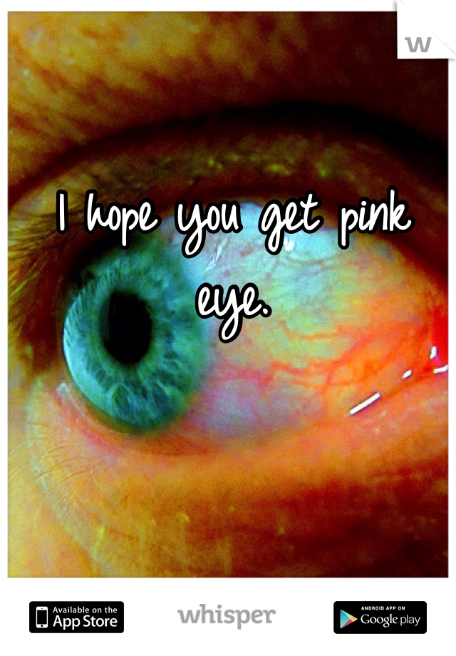 I hope you get pink eye. 