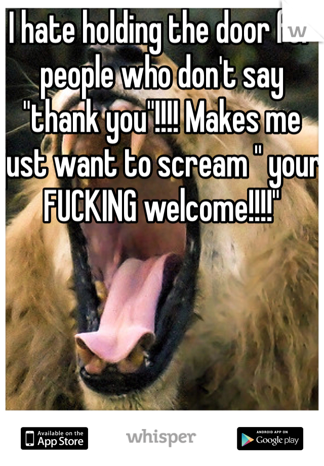 I hate holding the door for people who don't say "thank you"!!!! Makes me just want to scream " your FUCKING welcome!!!!"