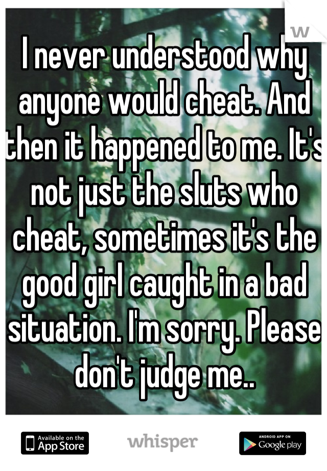 I never understood why anyone would cheat. And then it happened to me. It's not just the sluts who cheat, sometimes it's the good girl caught in a bad situation. I'm sorry. Please don't judge me..