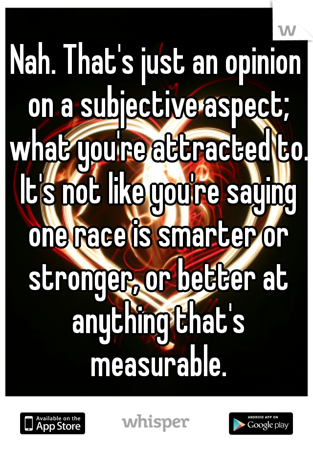 Nah. That's just an opinion on a subjective aspect; what you're attracted to. It's not like you're saying one race is smarter or stronger, or better at anything that's measurable.