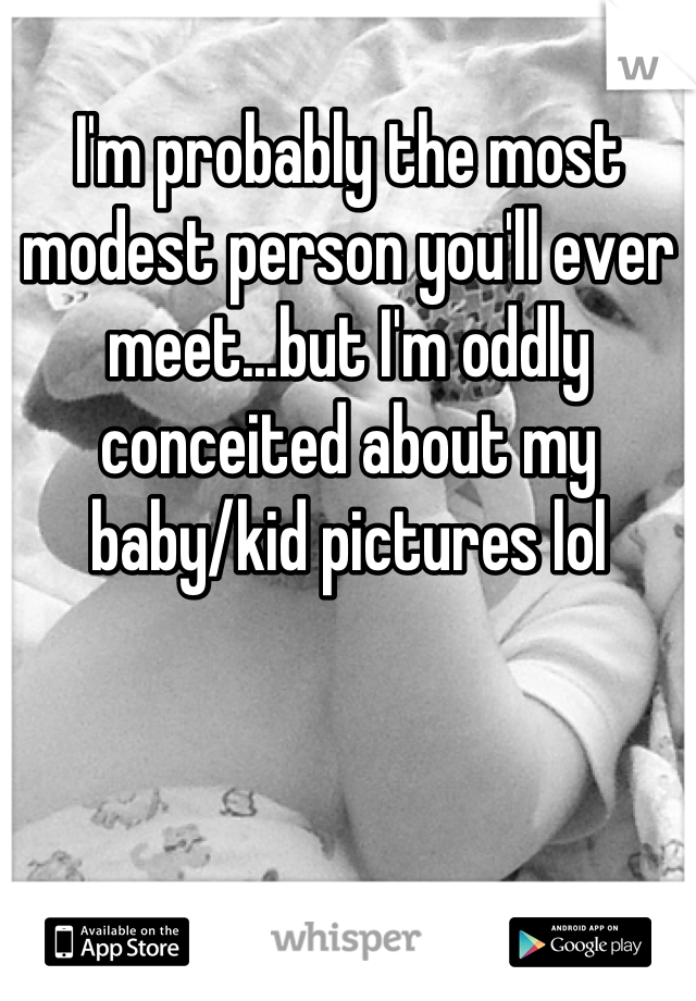 I'm probably the most modest person you'll ever meet...but I'm oddly conceited about my baby/kid pictures lol