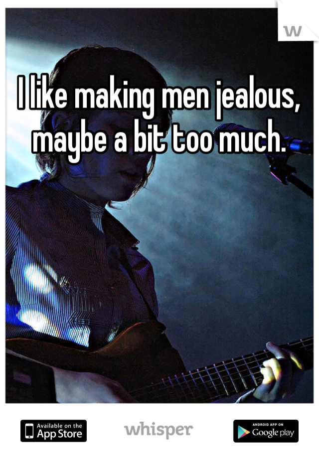 I like making men jealous, maybe a bit too much. 