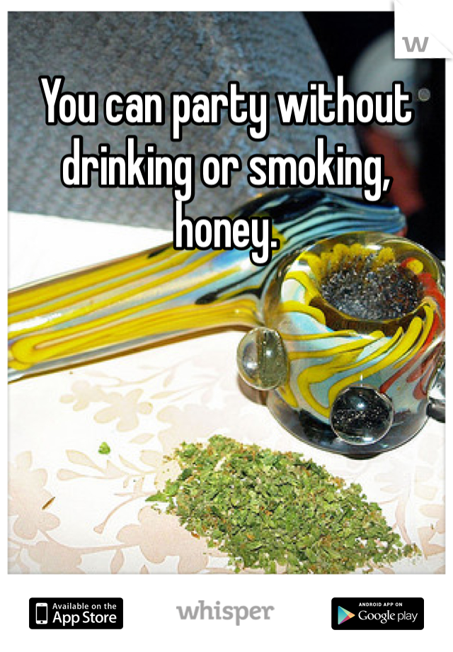 You can party without drinking or smoking, honey.