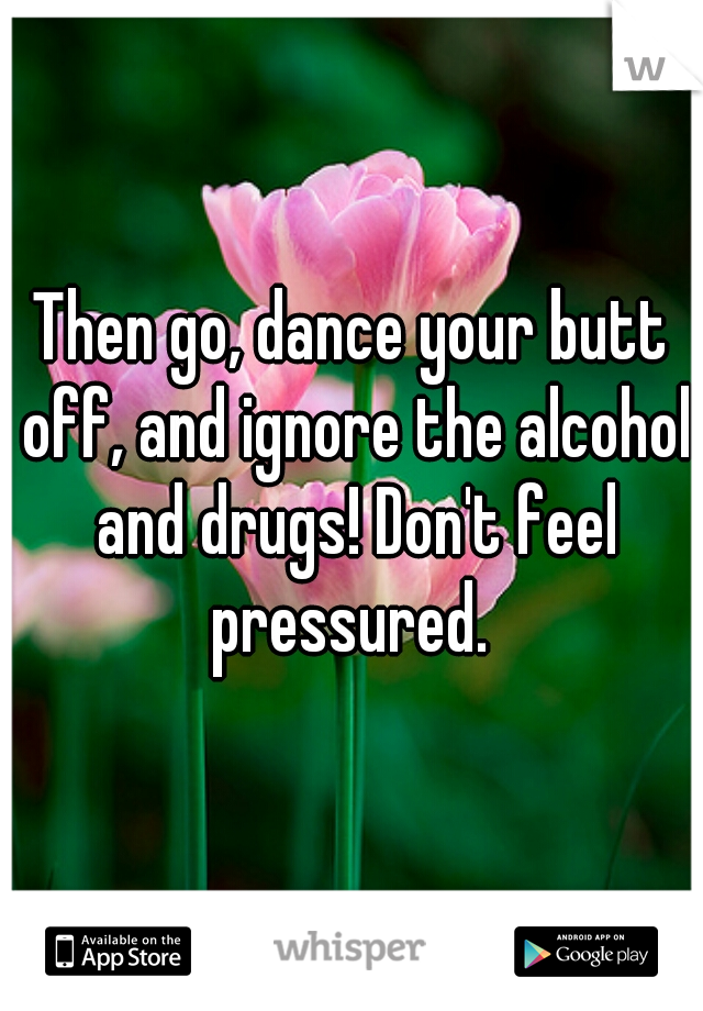 Then go, dance your butt off, and ignore the alcohol and drugs! Don't feel pressured. 