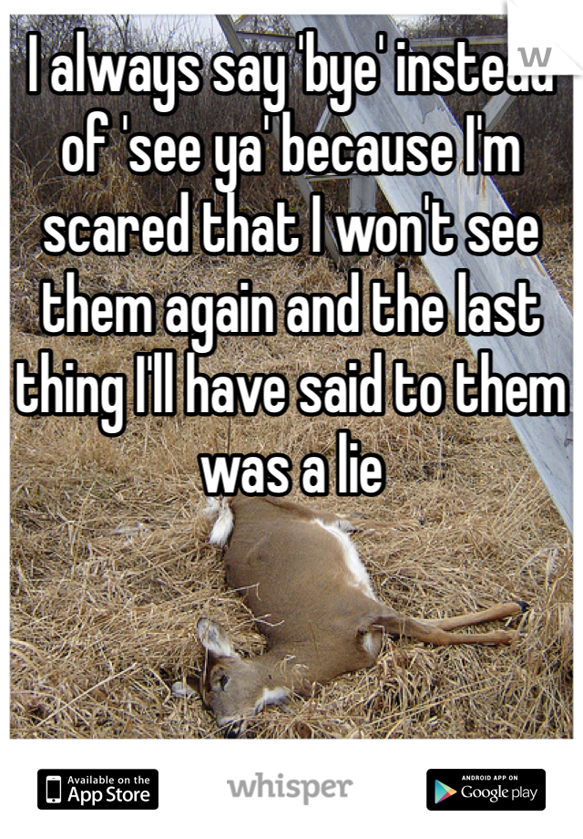 I always say 'bye' instead of 'see ya' because I'm scared that I won't see them again and the last thing I'll have said to them was a lie