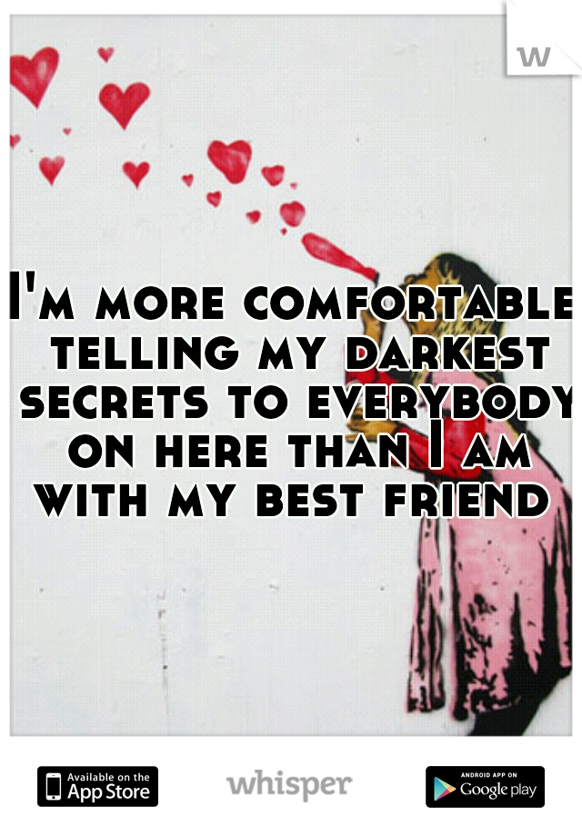 I'm more comfortable telling my darkest secrets to everybody on here than I am with my best friend 