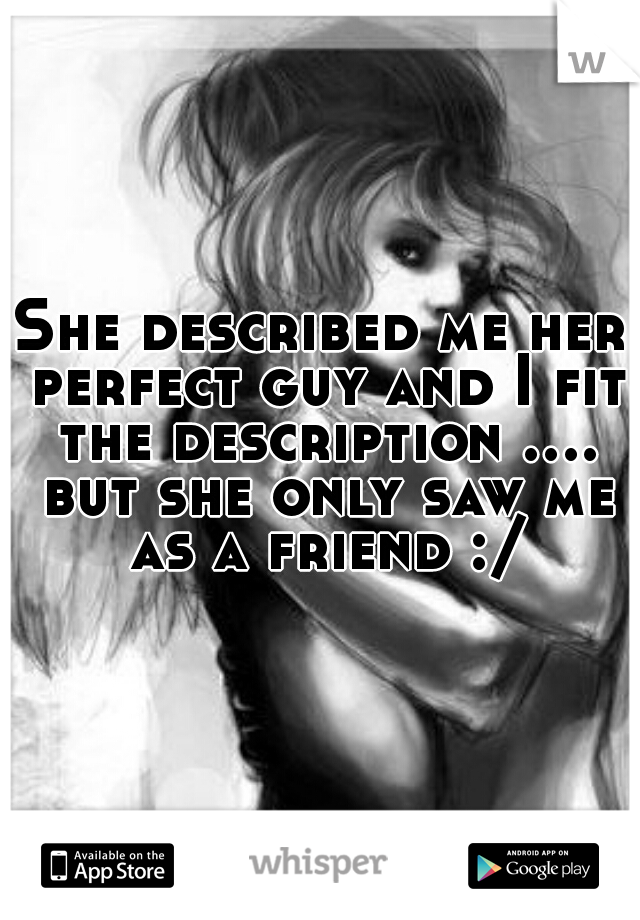 She described me her perfect guy and I fit the description .... but she only saw me as a friend :/