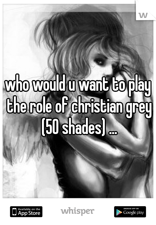 who would u want to play the role of christian grey (50 shades) ...