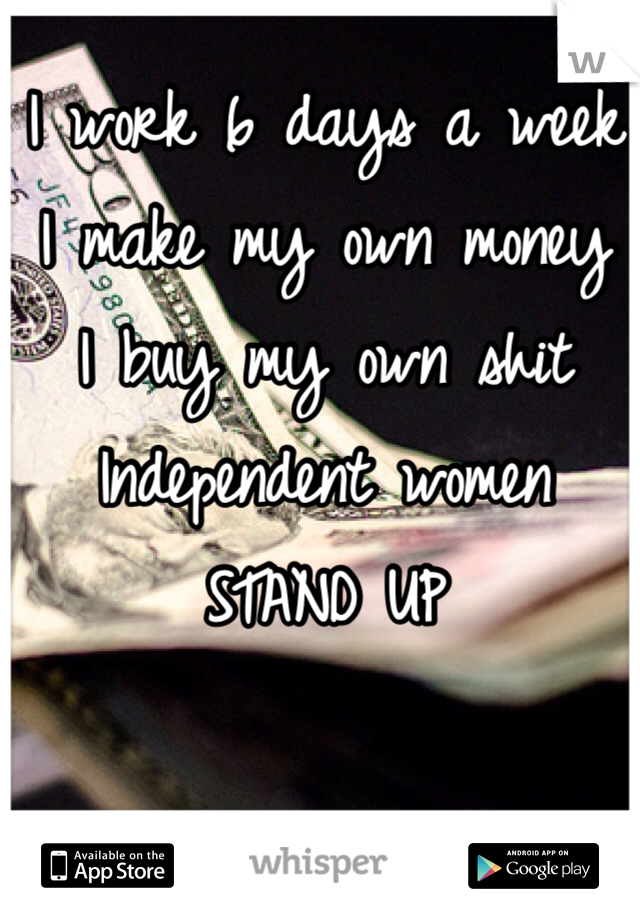 I work 6 days a week
I make my own money
I buy my own shit
Independent women
STAND UP