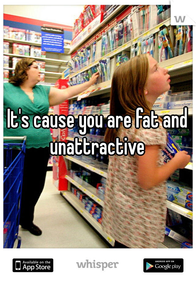 It's cause you are fat and unattractive 