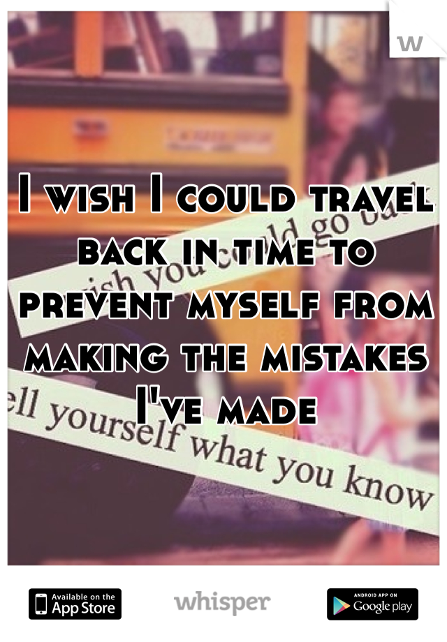 I wish I could travel back in time to prevent myself from making the mistakes I've made