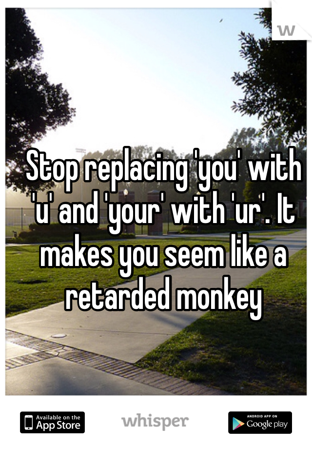 Stop replacing 'you' with 'u' and 'your' with 'ur'. It makes you seem like a retarded monkey