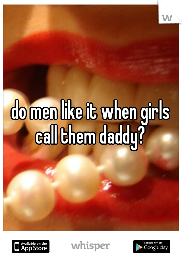 do men like it when girls call them daddy? 