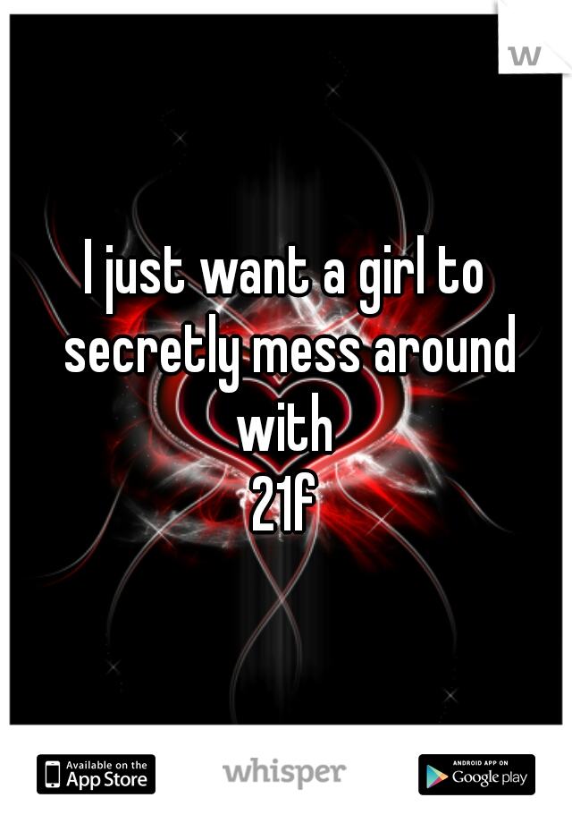 I just want a girl to secretly mess around with 
21f