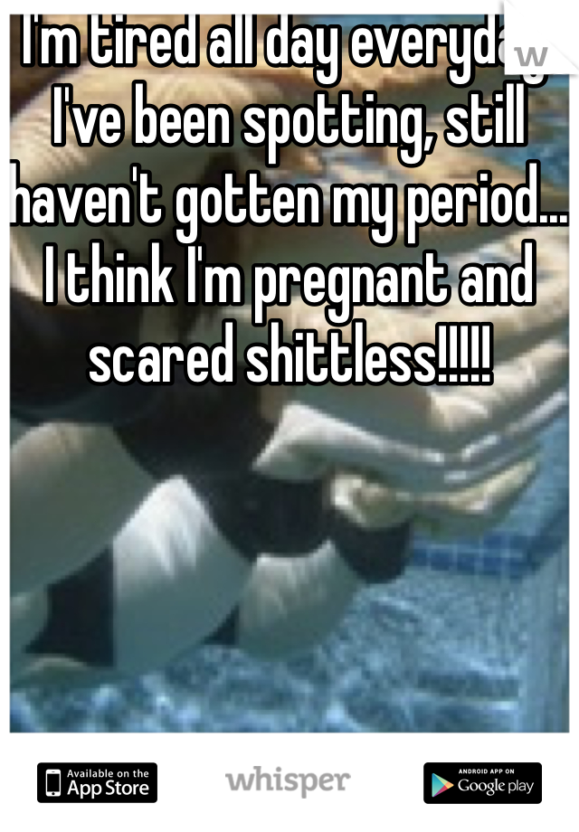 I'm tired all day everyday, I've been spotting, still haven't gotten my period... I think I'm pregnant and scared shittless!!!!!