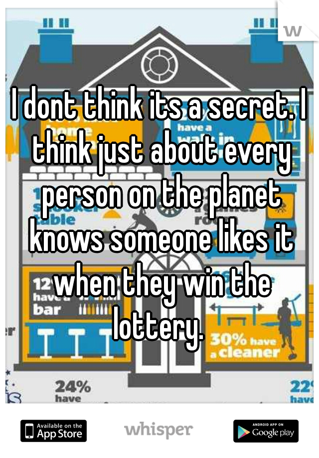 I dont think its a secret. I think just about every person on the planet knows someone likes it when they win the lottery. 