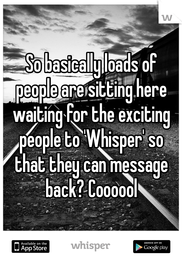 So basically loads of people are sitting here waiting for the exciting people to 'Whisper' so that they can message back? Coooool