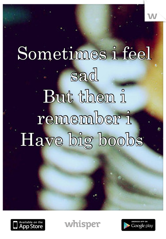 Sometimes i feel sad
But then i remember i
Have big boobs 