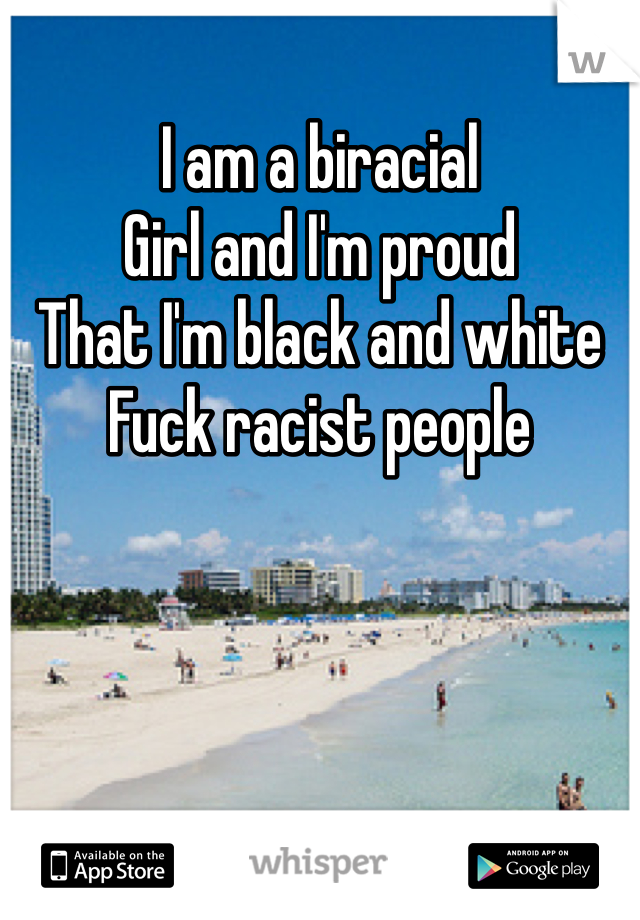 I am a biracial
Girl and I'm proud 
That I'm black and white
Fuck racist people 