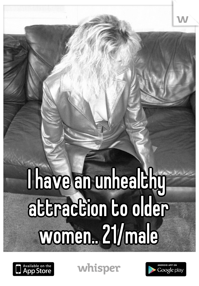 I have an unhealthy attraction to older women.. 21/male