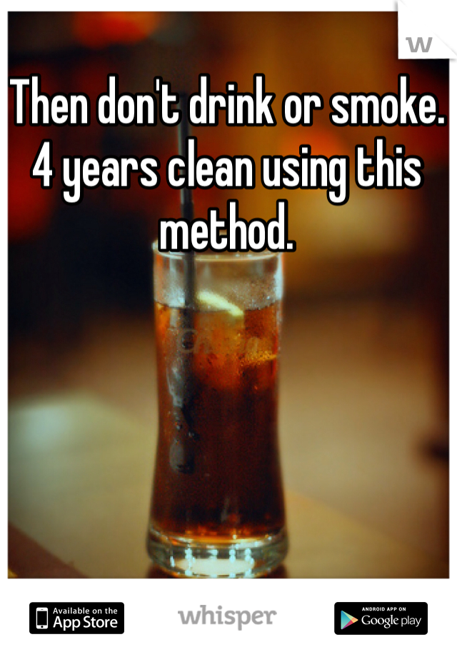 Then don't drink or smoke. 4 years clean using this method. 