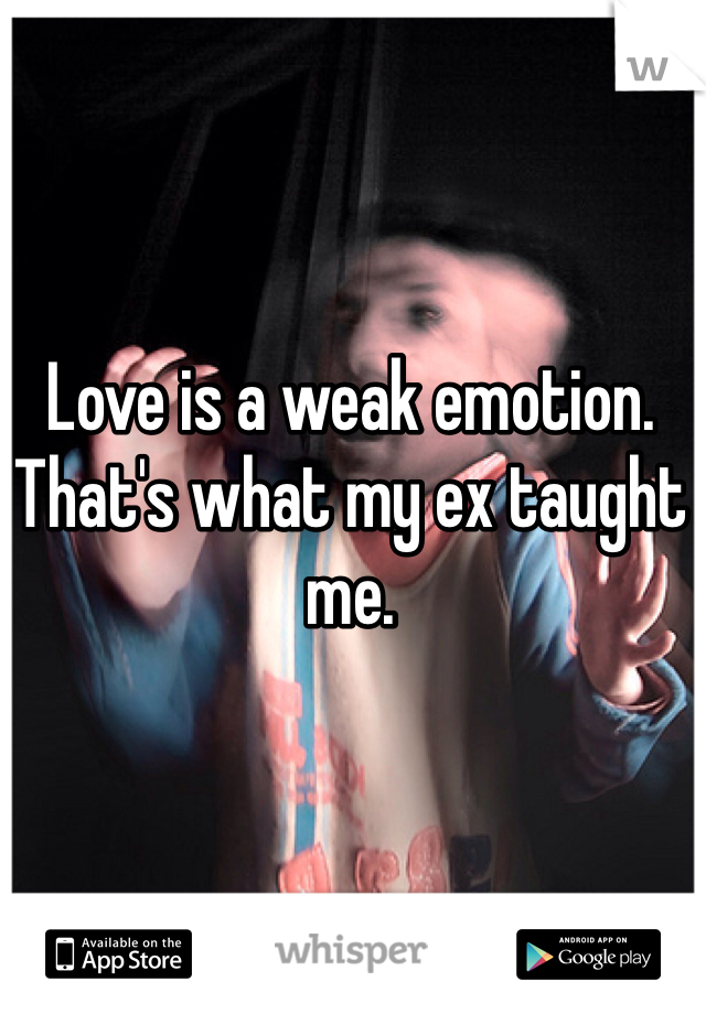 Love is a weak emotion.
That's what my ex taught me.