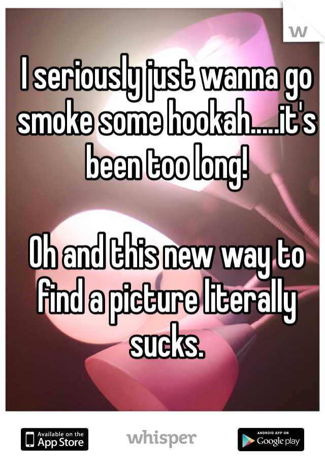 I seriously just wanna go smoke some hookah.....it's been too long!

Oh and this new way to find a picture literally sucks. 