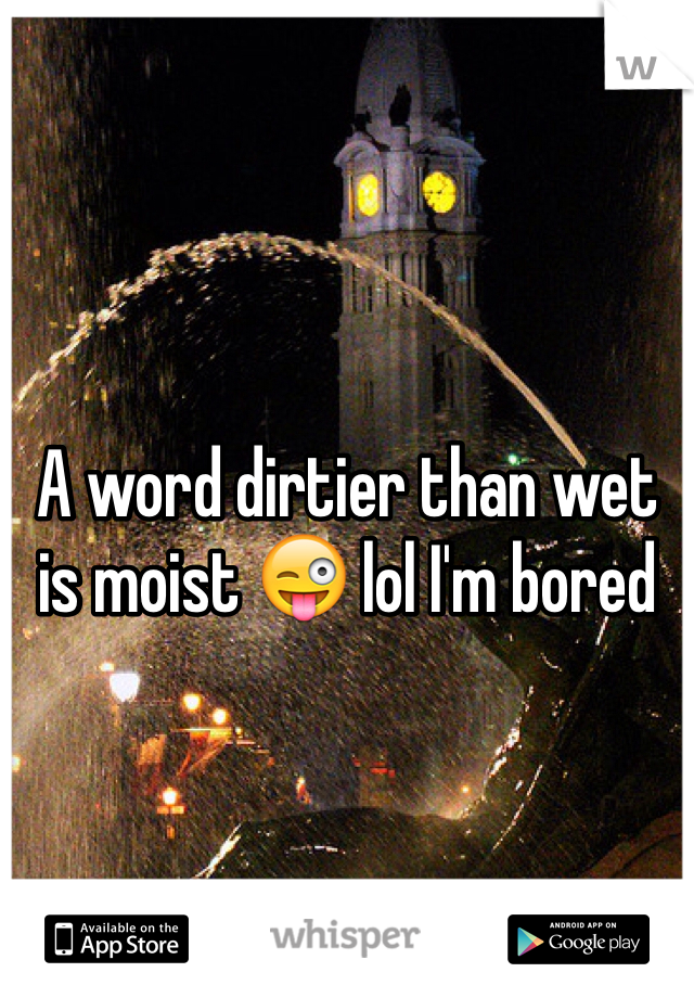 A word dirtier than wet is moist 😜 lol I'm bored