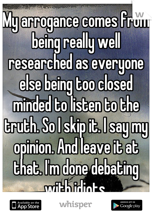 My arrogance comes from being really well researched as everyone else being too closed minded to listen to the truth. So I skip it. I say my opinion. And leave it at that. I'm done debating with idiots.