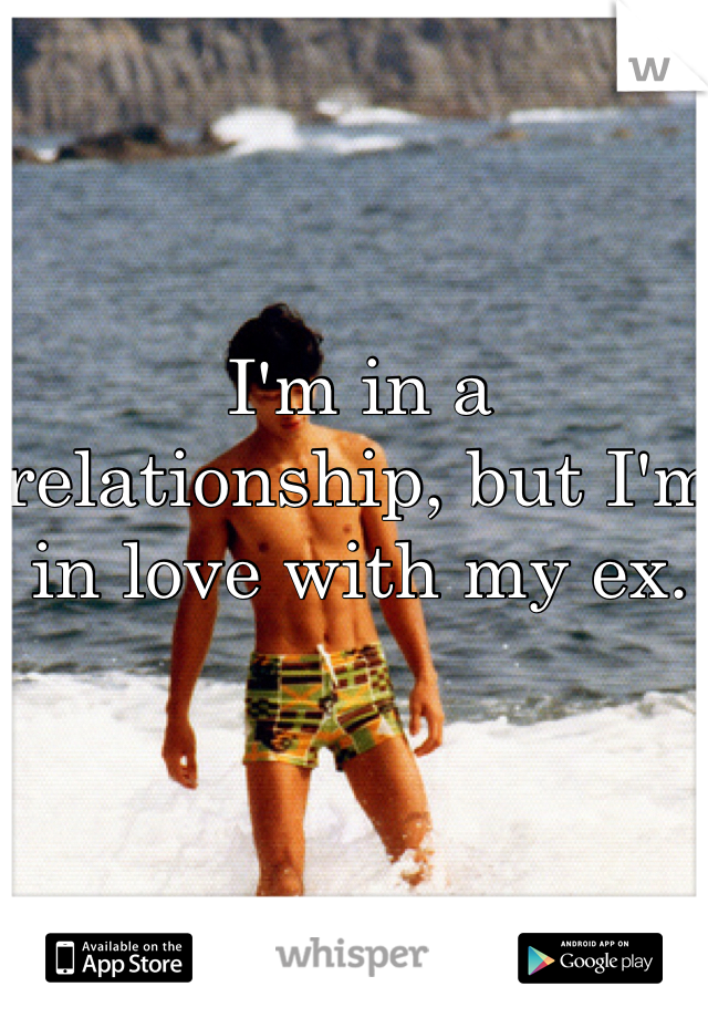 I'm in a relationship, but I'm in love with my ex.
