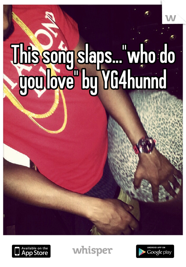 This song slaps..."who do you love" by YG4hunnd