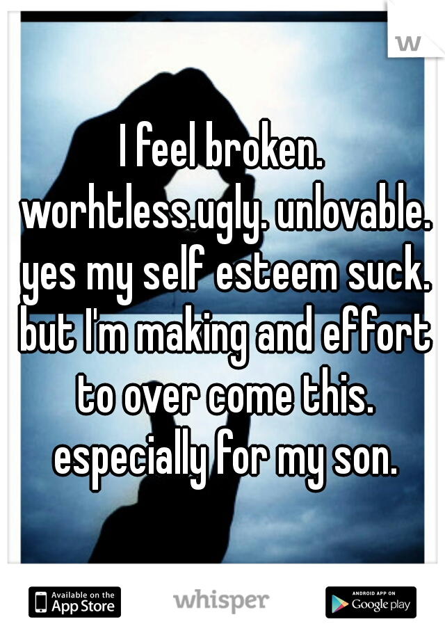 I feel broken. worhtless.ugly. unlovable. yes my self esteem suck. but I'm making and effort to over come this. especially for my son.