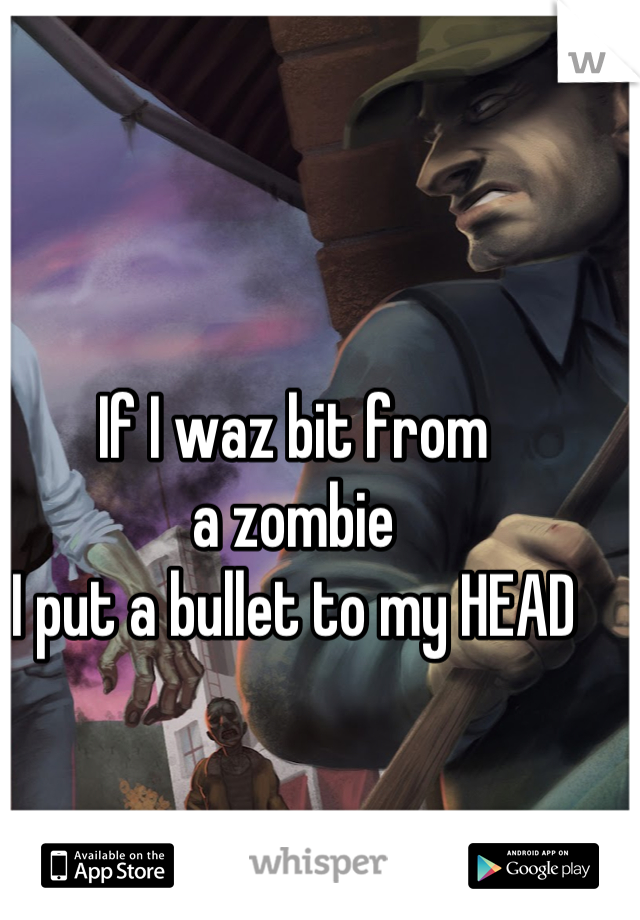 If I waz bit from 
a zombie
I put a bullet to my HEAD