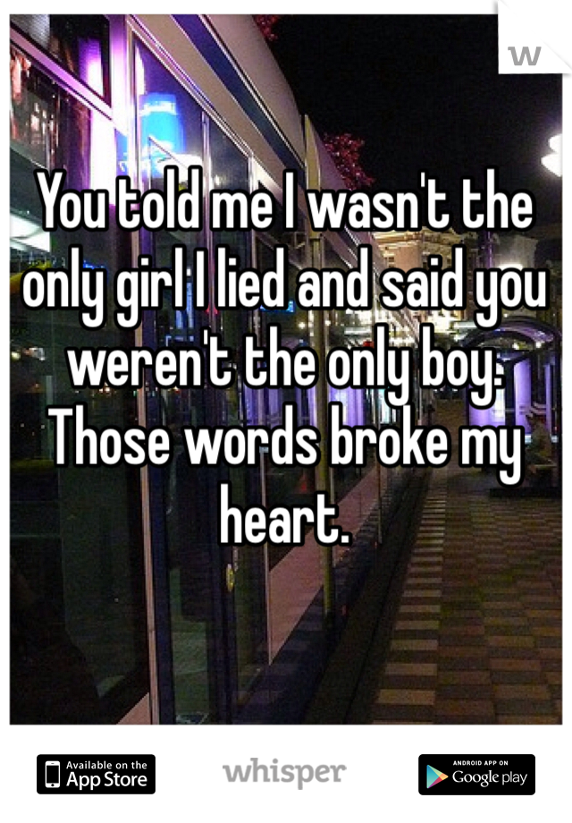 You told me I wasn't the only girl I lied and said you weren't the only boy. Those words broke my heart. 