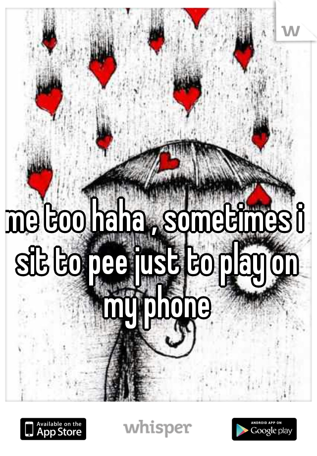 me too haha , sometimes i sit to pee just to play on my phone