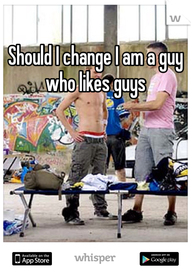 Should I change I am a guy who likes guys 