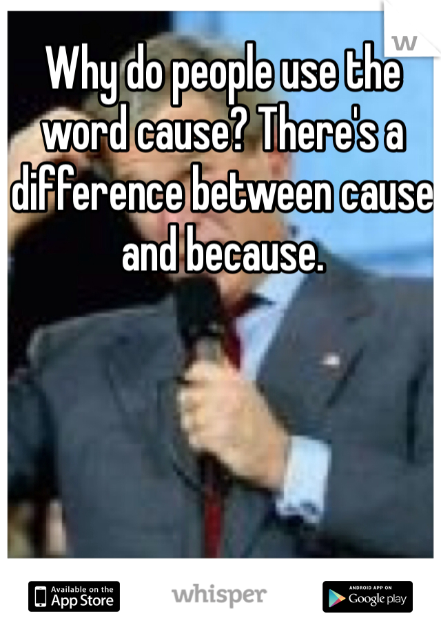 Why do people use the word cause? There's a difference between cause and because. 