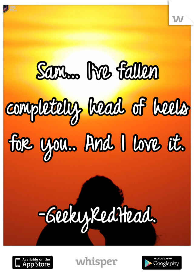 
Sam... I've fallen completely head of heels for you.. And I love it.

-GeekyRedHead.