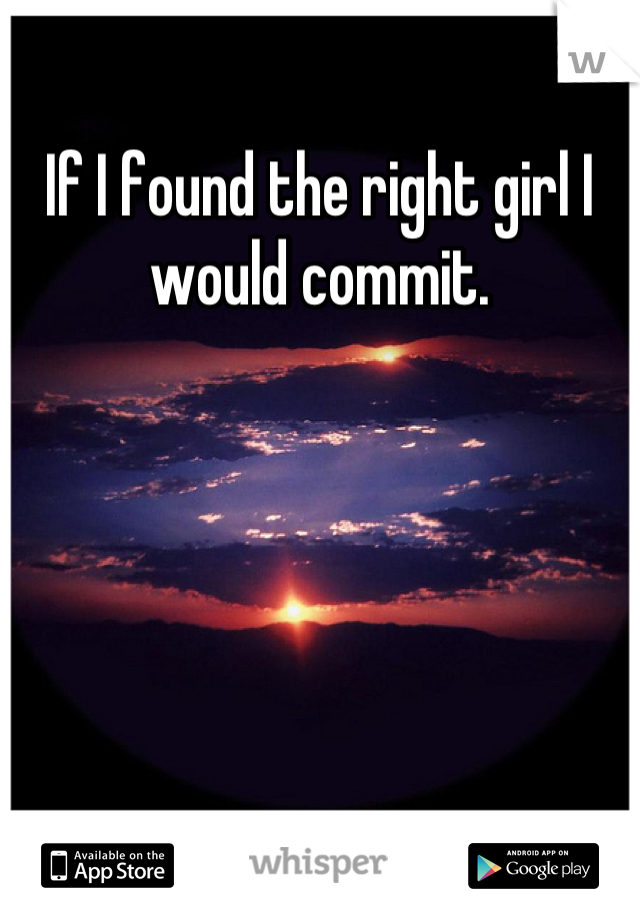 If I found the right girl I would commit.