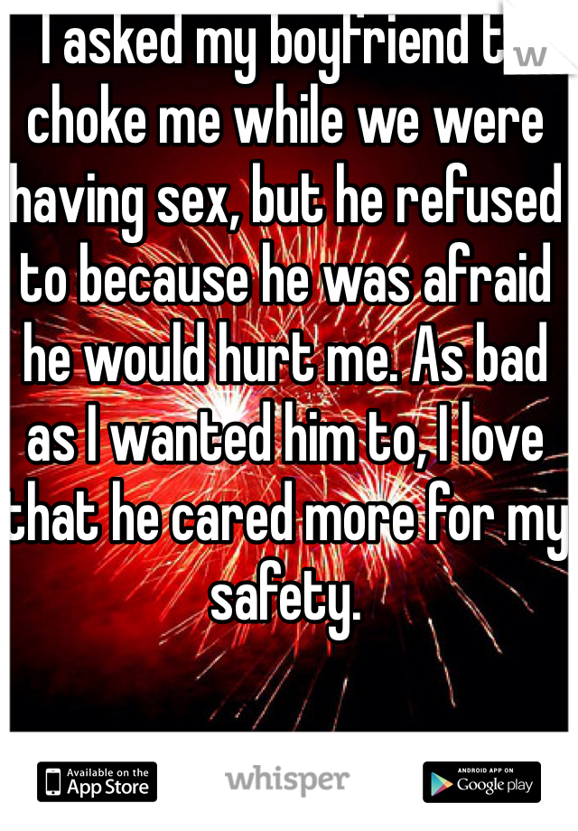 I asked my boyfriend to choke me while we were having sex, but he refused to because he was afraid he would hurt me. As bad as I wanted him to, I love that he cared more for my safety. 