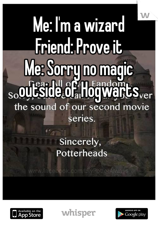 Me: I'm a wizard
Friend: Prove it
Me: Sorry no magic outside of Hogwarts