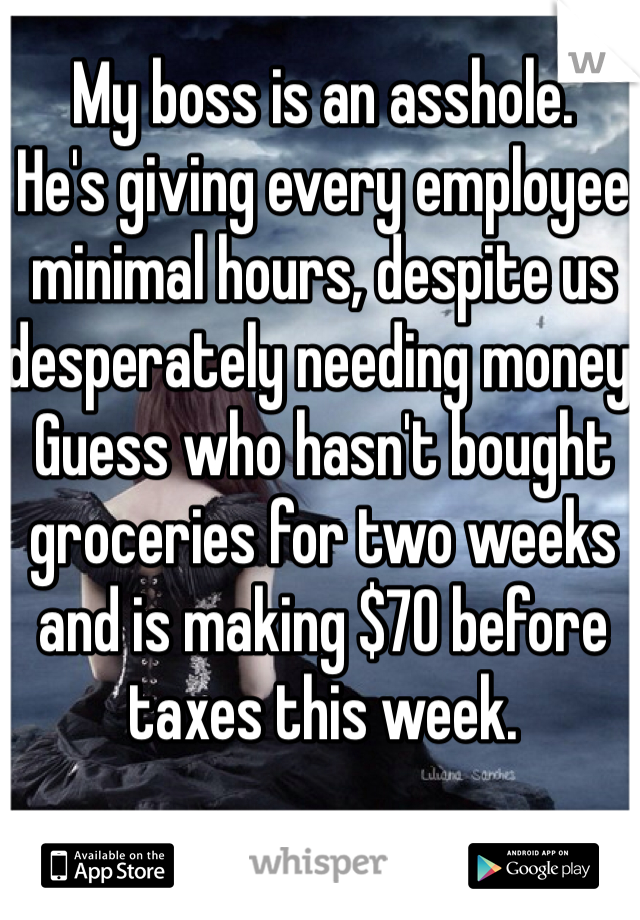 My boss is an asshole.
He's giving every employee minimal hours, despite us desperately needing money.
Guess who hasn't bought groceries for two weeks and is making $70 before taxes this week.