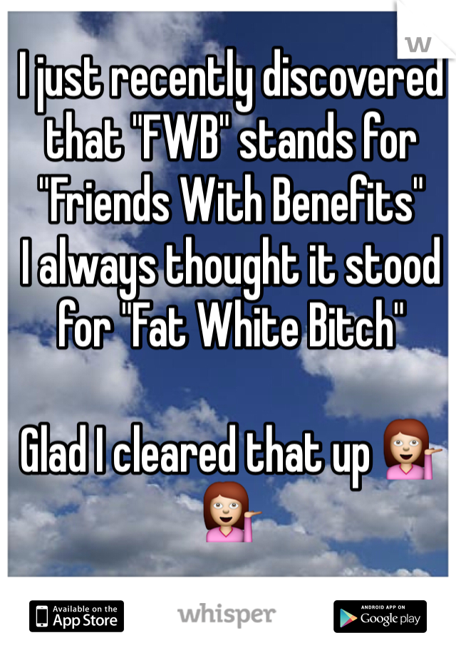 I just recently discovered that "FWB" stands for "Friends With Benefits"
I always thought it stood for "Fat White Bitch"

Glad I cleared that up 💁💁