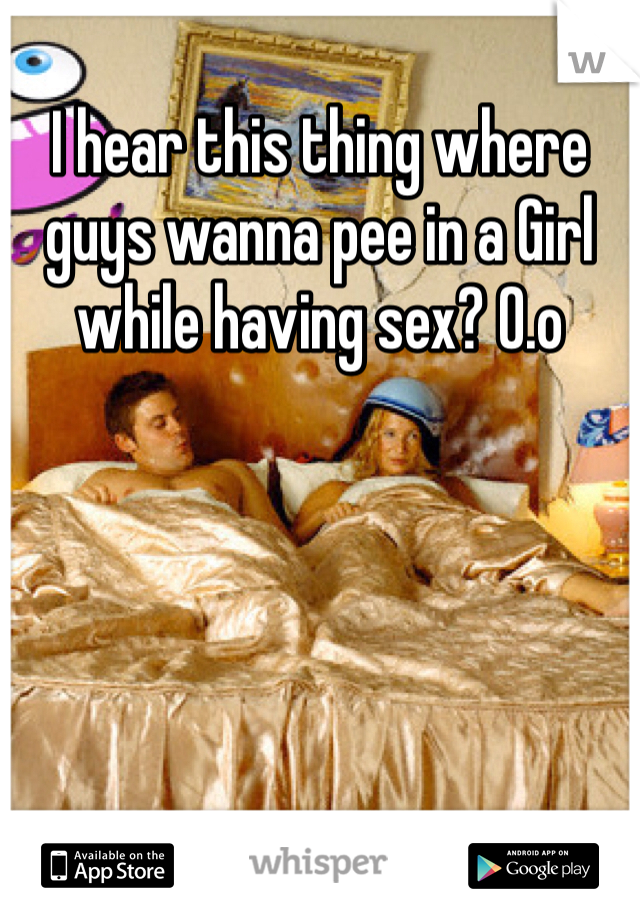 I hear this thing where guys wanna pee in a Girl while having sex? 0.o